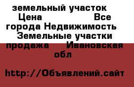 земельный участок  › Цена ­ 1 300 000 - Все города Недвижимость » Земельные участки продажа   . Ивановская обл.
